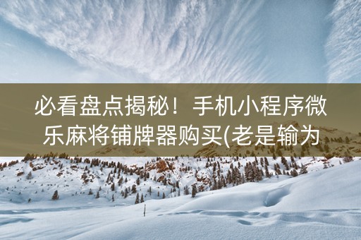 玩家必备攻略！微乐内蒙麻将铺牌器购买(怎么一直输)