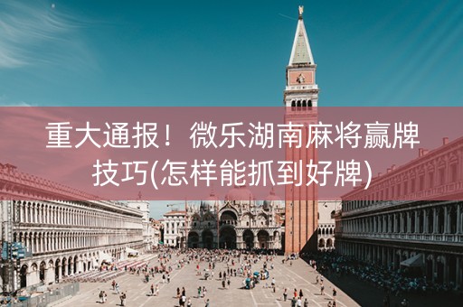 玩家必备教程！湖南微乐麻将怎样容易赢(怎么才可以赢)